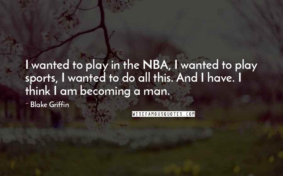 Blake Griffin Quotes: I wanted to play in the NBA, I wanted to play sports, I wanted to do all this. And I have. I think I am becoming a man.