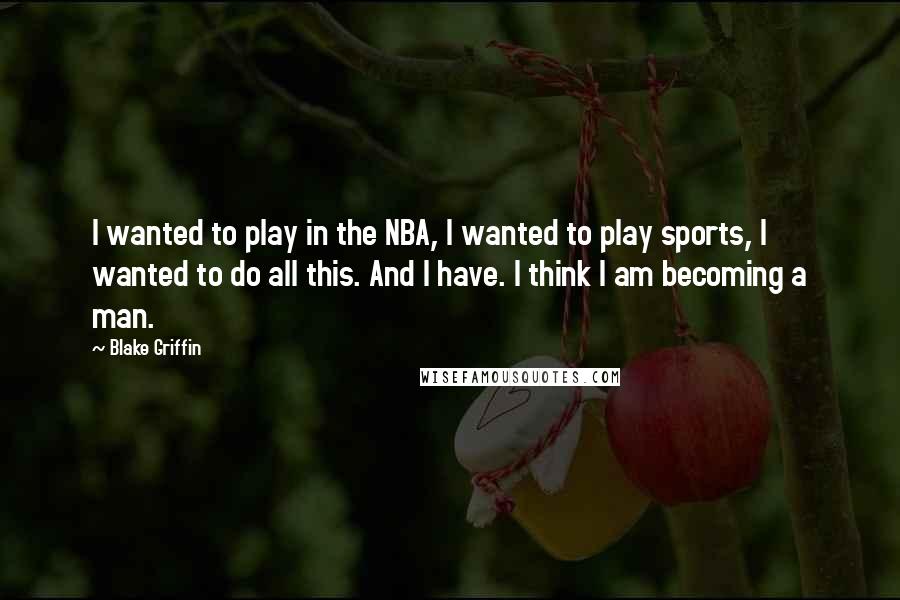 Blake Griffin Quotes: I wanted to play in the NBA, I wanted to play sports, I wanted to do all this. And I have. I think I am becoming a man.