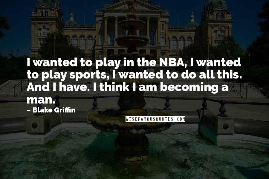 Blake Griffin Quotes: I wanted to play in the NBA, I wanted to play sports, I wanted to do all this. And I have. I think I am becoming a man.