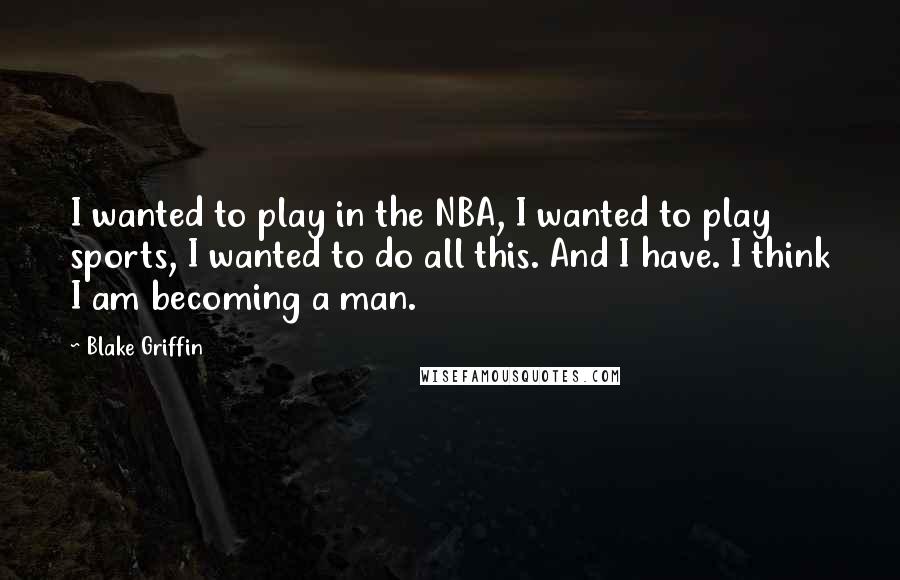 Blake Griffin Quotes: I wanted to play in the NBA, I wanted to play sports, I wanted to do all this. And I have. I think I am becoming a man.