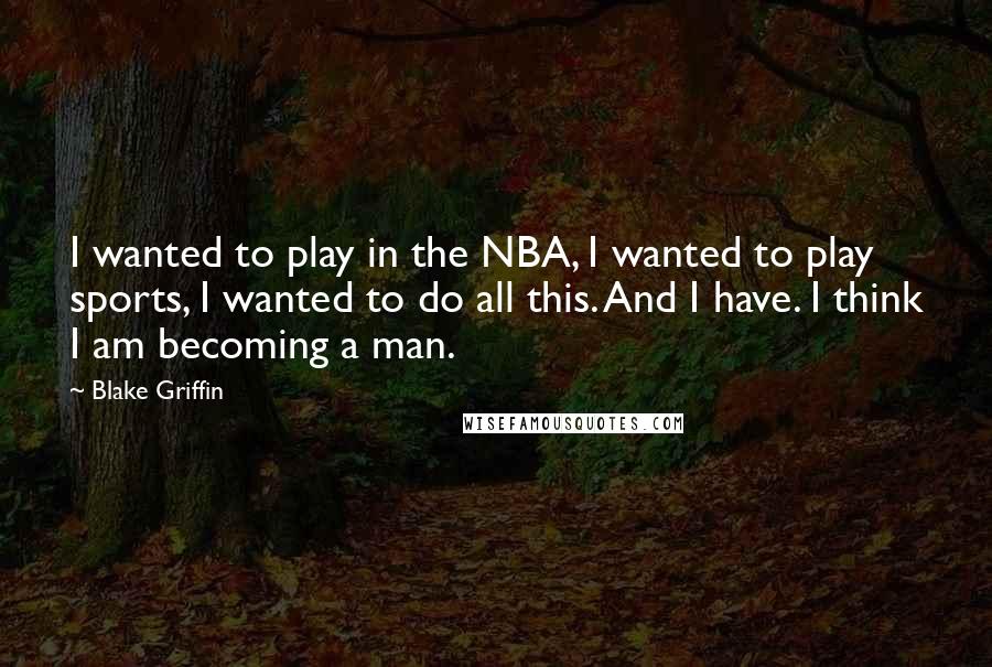 Blake Griffin Quotes: I wanted to play in the NBA, I wanted to play sports, I wanted to do all this. And I have. I think I am becoming a man.