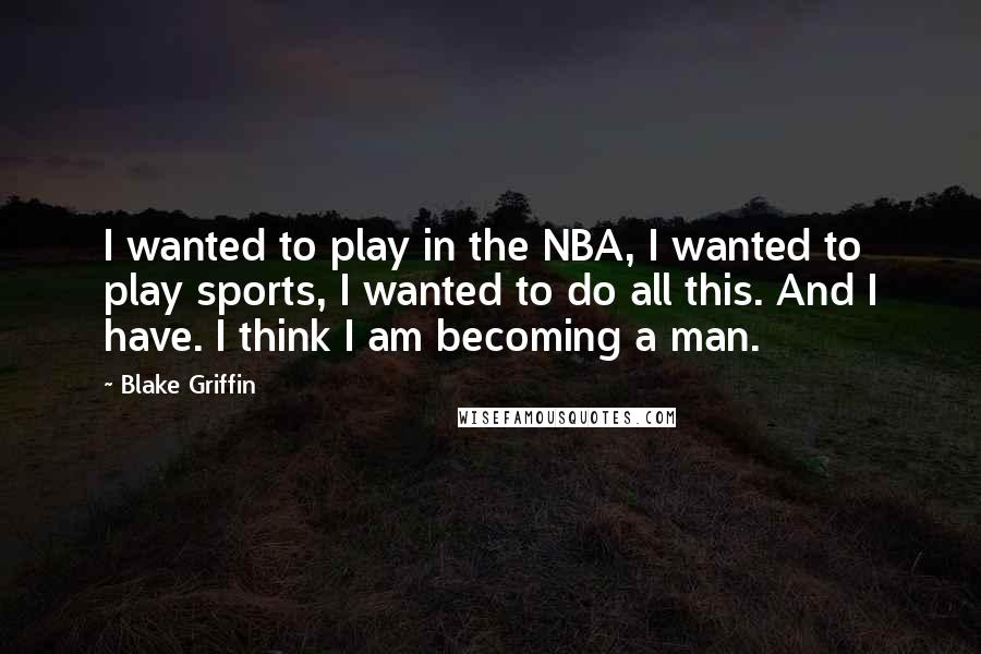 Blake Griffin Quotes: I wanted to play in the NBA, I wanted to play sports, I wanted to do all this. And I have. I think I am becoming a man.