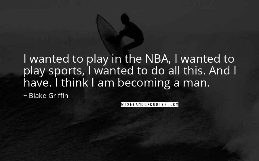 Blake Griffin Quotes: I wanted to play in the NBA, I wanted to play sports, I wanted to do all this. And I have. I think I am becoming a man.