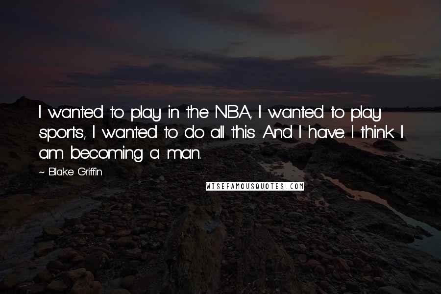 Blake Griffin Quotes: I wanted to play in the NBA, I wanted to play sports, I wanted to do all this. And I have. I think I am becoming a man.