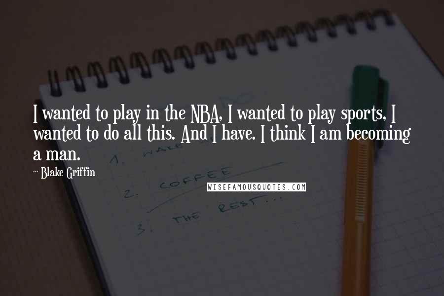 Blake Griffin Quotes: I wanted to play in the NBA, I wanted to play sports, I wanted to do all this. And I have. I think I am becoming a man.
