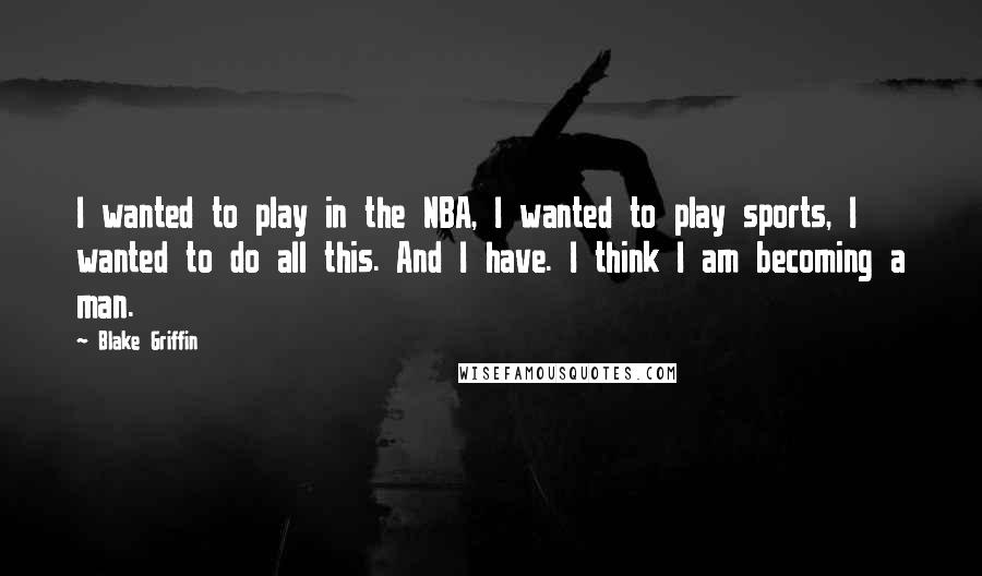 Blake Griffin Quotes: I wanted to play in the NBA, I wanted to play sports, I wanted to do all this. And I have. I think I am becoming a man.