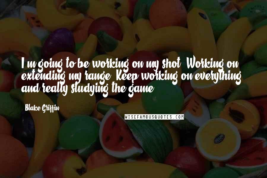 Blake Griffin Quotes: I'm going to be working on my shot. Working on extending my range. Keep working on everything, and really studying the game.