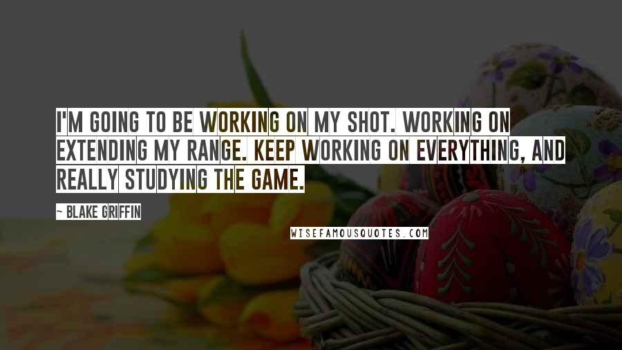 Blake Griffin Quotes: I'm going to be working on my shot. Working on extending my range. Keep working on everything, and really studying the game.