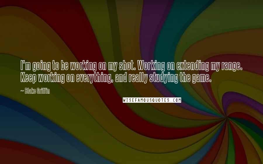 Blake Griffin Quotes: I'm going to be working on my shot. Working on extending my range. Keep working on everything, and really studying the game.