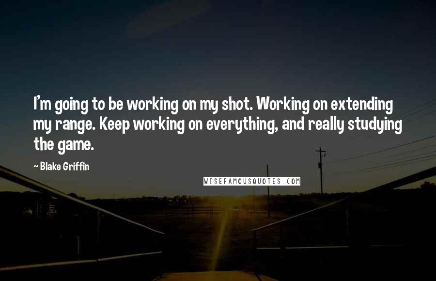 Blake Griffin Quotes: I'm going to be working on my shot. Working on extending my range. Keep working on everything, and really studying the game.