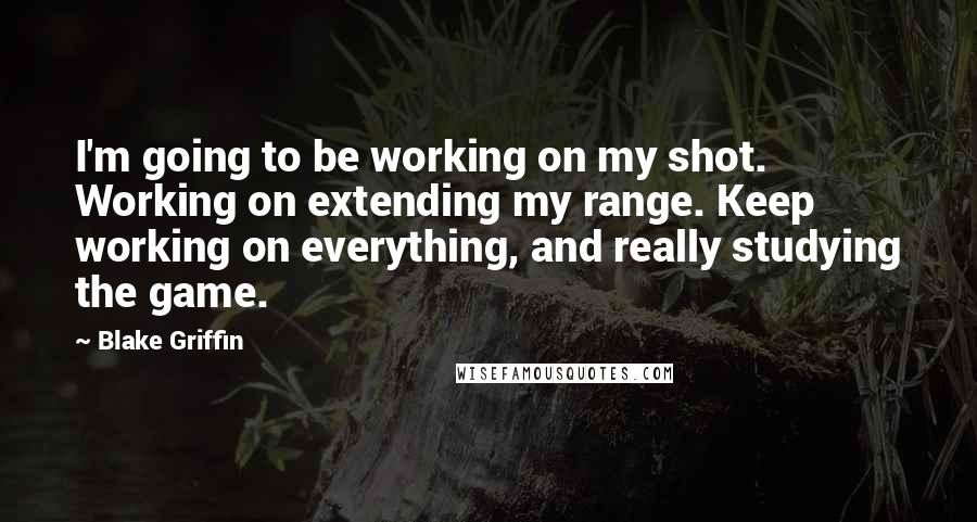 Blake Griffin Quotes: I'm going to be working on my shot. Working on extending my range. Keep working on everything, and really studying the game.