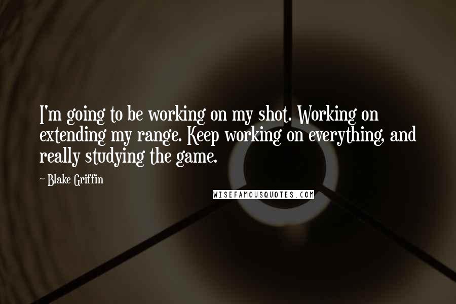 Blake Griffin Quotes: I'm going to be working on my shot. Working on extending my range. Keep working on everything, and really studying the game.