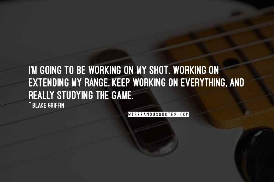 Blake Griffin Quotes: I'm going to be working on my shot. Working on extending my range. Keep working on everything, and really studying the game.