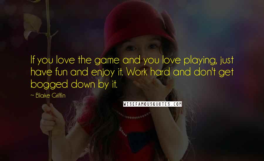 Blake Griffin Quotes: If you love the game and you love playing, just have fun and enjoy it. Work hard and don't get bogged down by it.