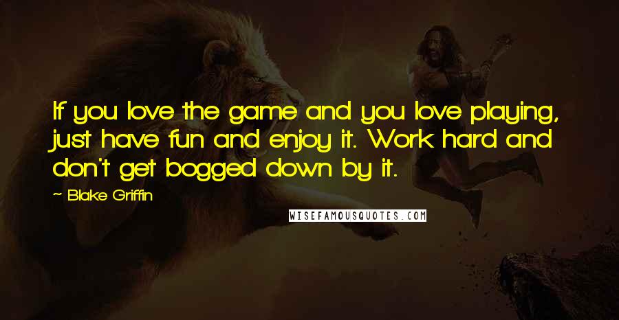 Blake Griffin Quotes: If you love the game and you love playing, just have fun and enjoy it. Work hard and don't get bogged down by it.