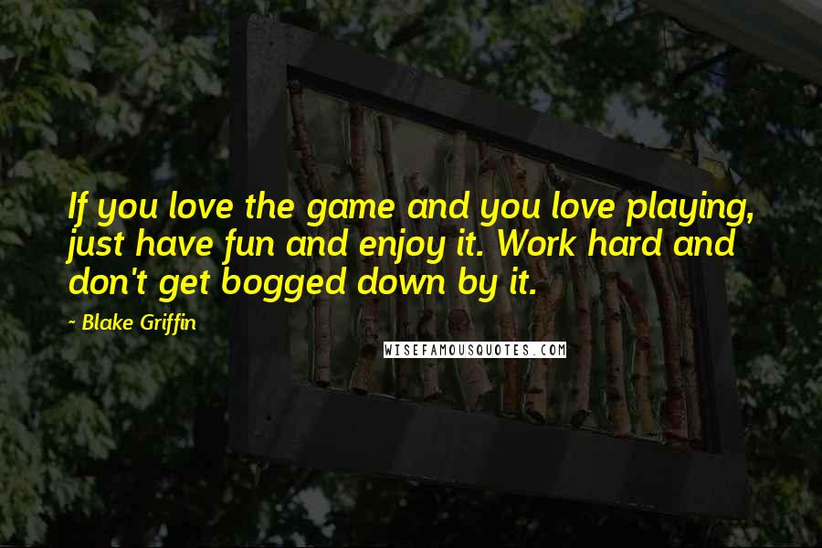 Blake Griffin Quotes: If you love the game and you love playing, just have fun and enjoy it. Work hard and don't get bogged down by it.