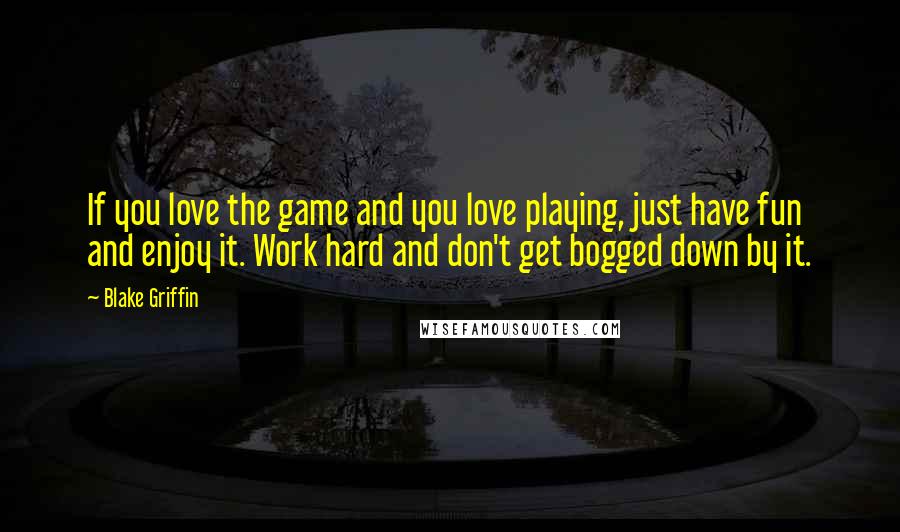 Blake Griffin Quotes: If you love the game and you love playing, just have fun and enjoy it. Work hard and don't get bogged down by it.