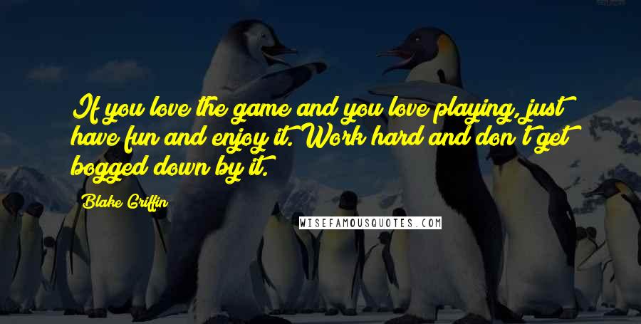 Blake Griffin Quotes: If you love the game and you love playing, just have fun and enjoy it. Work hard and don't get bogged down by it.