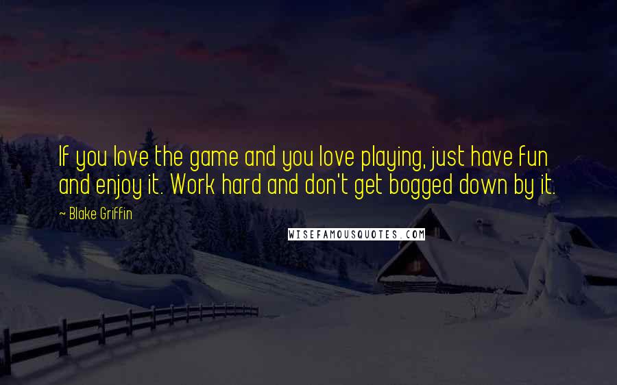 Blake Griffin Quotes: If you love the game and you love playing, just have fun and enjoy it. Work hard and don't get bogged down by it.