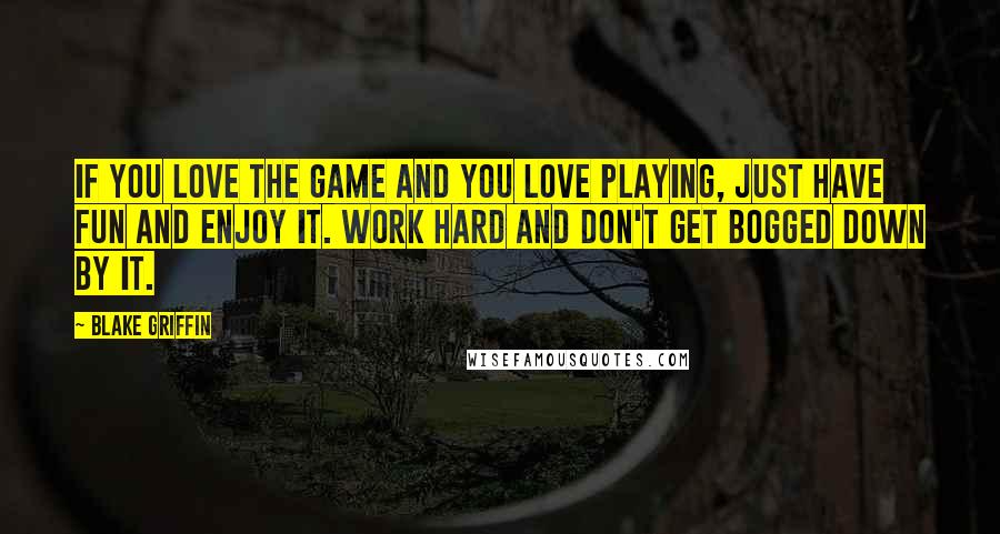 Blake Griffin Quotes: If you love the game and you love playing, just have fun and enjoy it. Work hard and don't get bogged down by it.