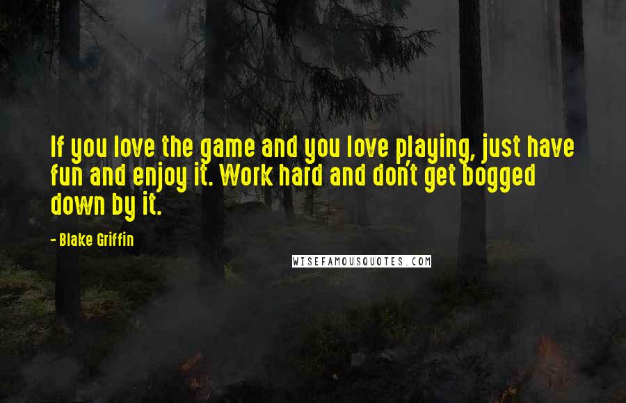 Blake Griffin Quotes: If you love the game and you love playing, just have fun and enjoy it. Work hard and don't get bogged down by it.