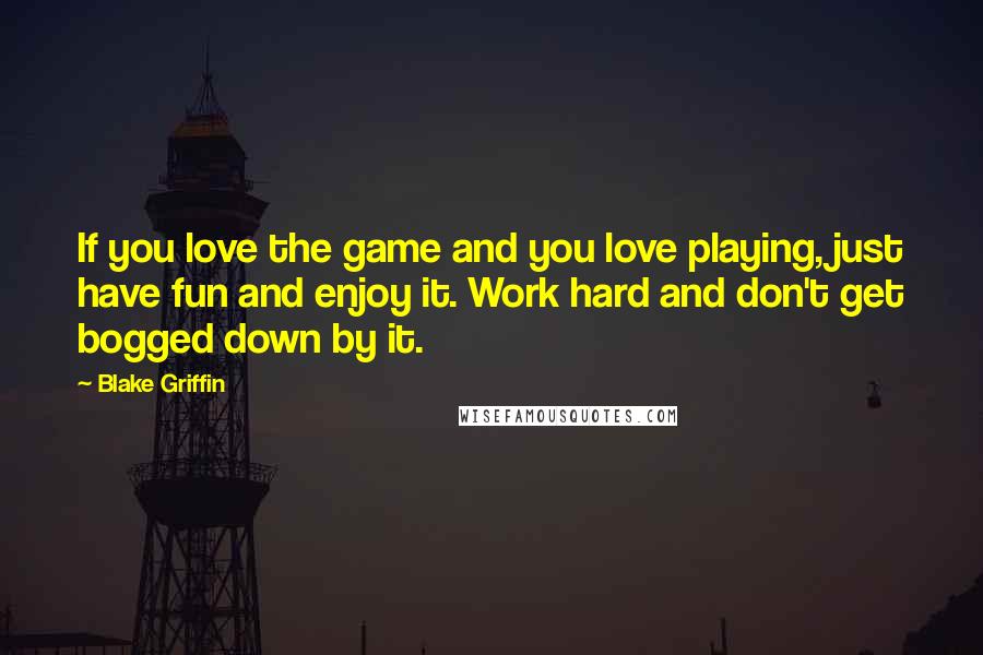 Blake Griffin Quotes: If you love the game and you love playing, just have fun and enjoy it. Work hard and don't get bogged down by it.