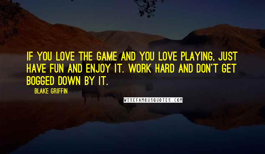 Blake Griffin Quotes: If you love the game and you love playing, just have fun and enjoy it. Work hard and don't get bogged down by it.