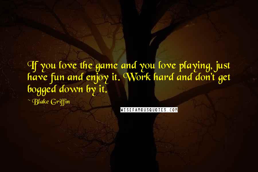 Blake Griffin Quotes: If you love the game and you love playing, just have fun and enjoy it. Work hard and don't get bogged down by it.