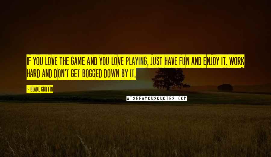 Blake Griffin Quotes: If you love the game and you love playing, just have fun and enjoy it. Work hard and don't get bogged down by it.