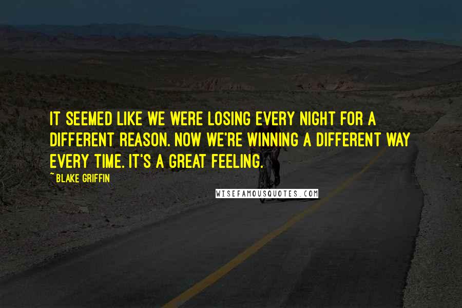 Blake Griffin Quotes: It seemed like we were losing every night for a different reason. Now we're winning a different way every time. It's a great feeling.