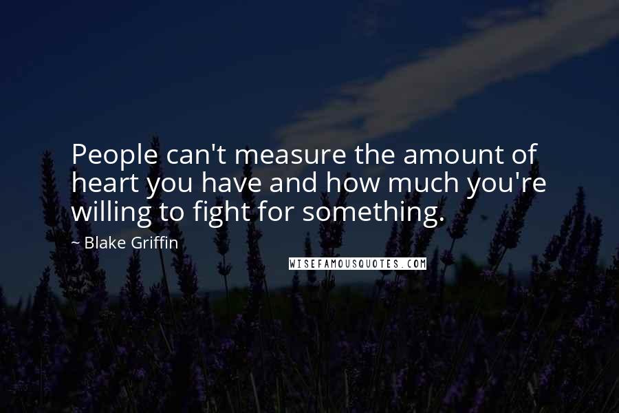Blake Griffin Quotes: People can't measure the amount of heart you have and how much you're willing to fight for something.