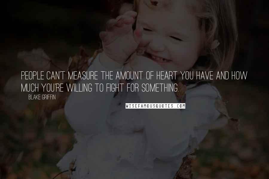 Blake Griffin Quotes: People can't measure the amount of heart you have and how much you're willing to fight for something.