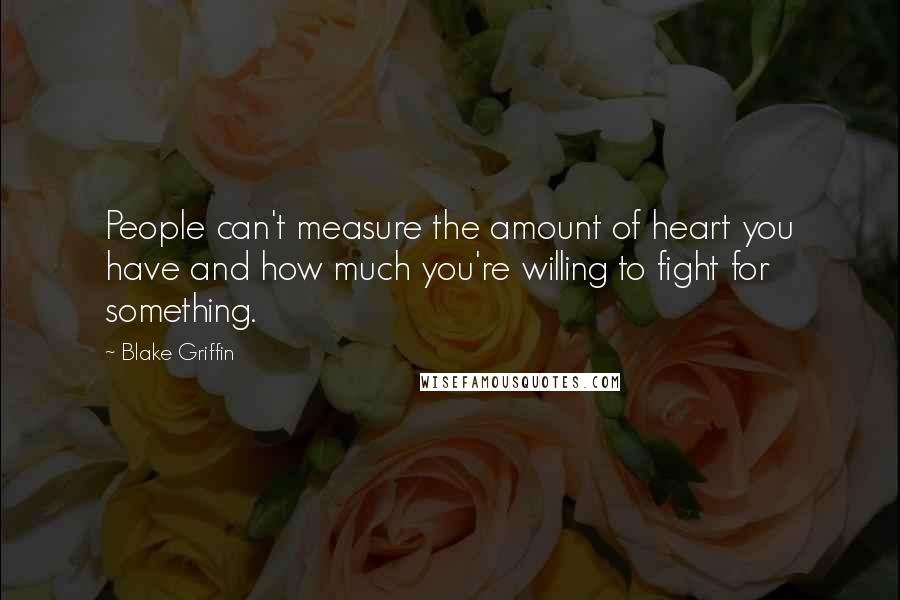 Blake Griffin Quotes: People can't measure the amount of heart you have and how much you're willing to fight for something.