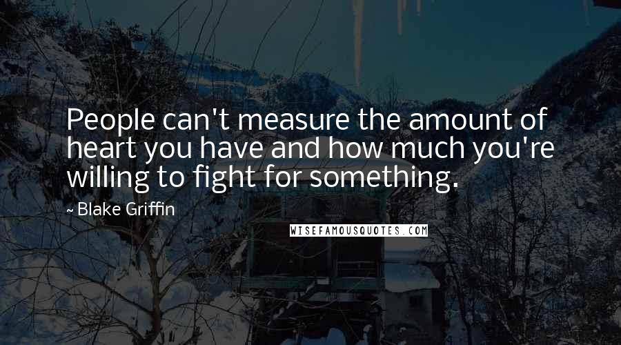 Blake Griffin Quotes: People can't measure the amount of heart you have and how much you're willing to fight for something.