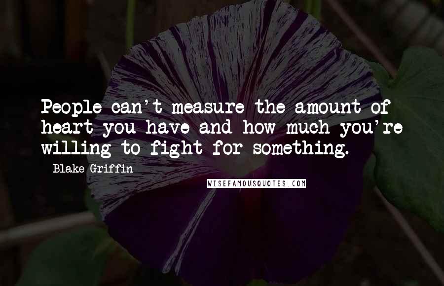 Blake Griffin Quotes: People can't measure the amount of heart you have and how much you're willing to fight for something.