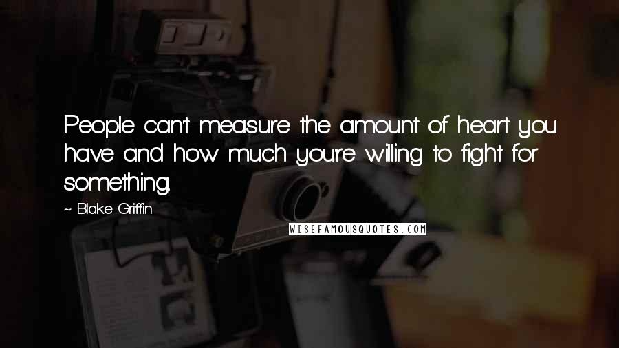 Blake Griffin Quotes: People can't measure the amount of heart you have and how much you're willing to fight for something.