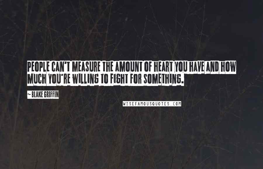 Blake Griffin Quotes: People can't measure the amount of heart you have and how much you're willing to fight for something.