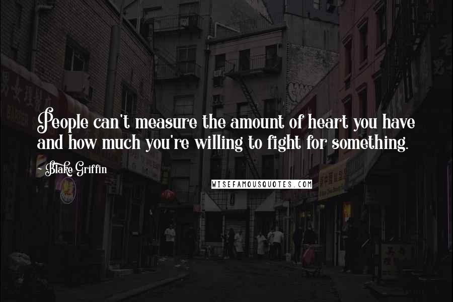 Blake Griffin Quotes: People can't measure the amount of heart you have and how much you're willing to fight for something.