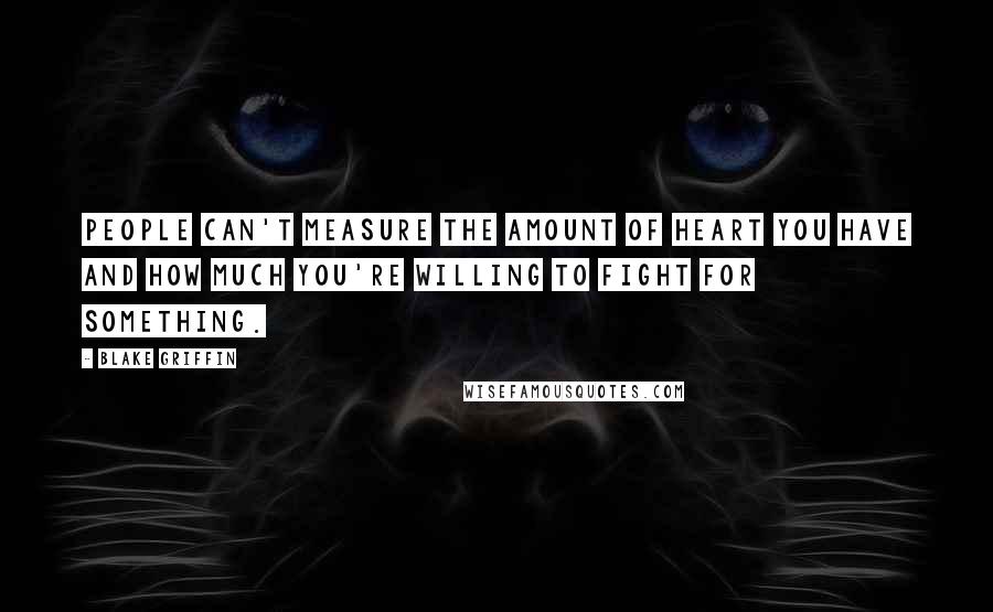 Blake Griffin Quotes: People can't measure the amount of heart you have and how much you're willing to fight for something.