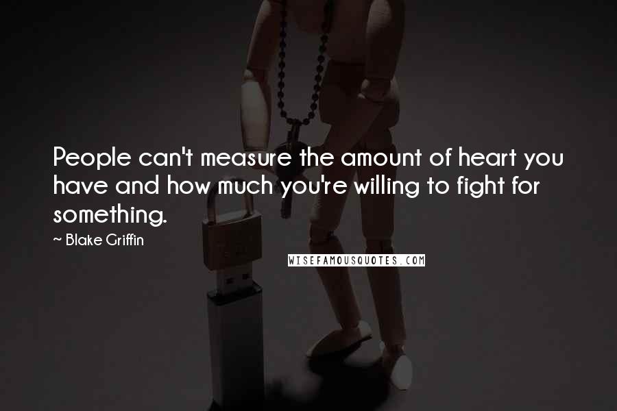 Blake Griffin Quotes: People can't measure the amount of heart you have and how much you're willing to fight for something.