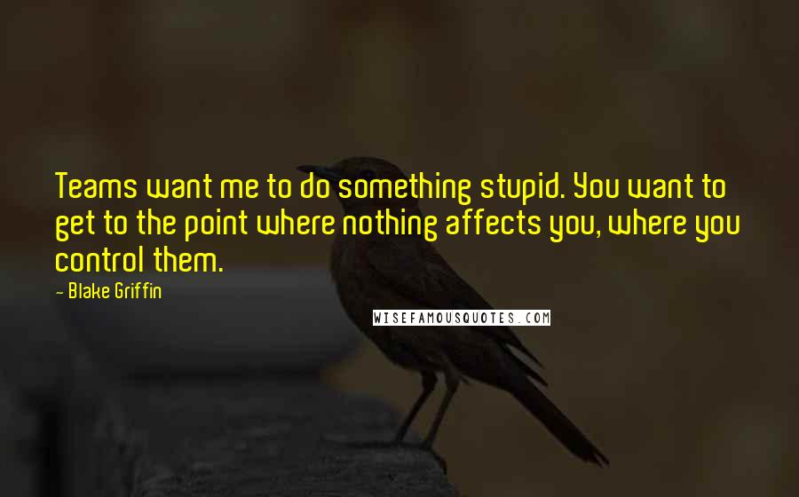 Blake Griffin Quotes: Teams want me to do something stupid. You want to get to the point where nothing affects you, where you control them.