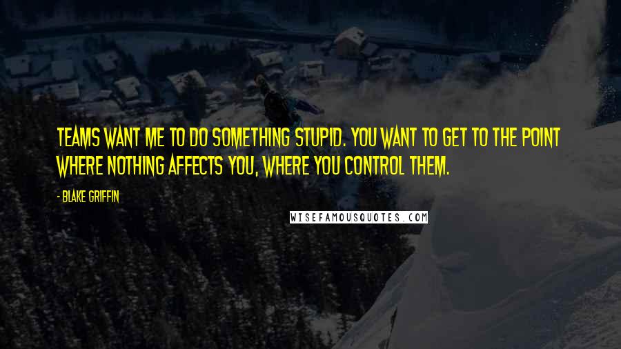 Blake Griffin Quotes: Teams want me to do something stupid. You want to get to the point where nothing affects you, where you control them.