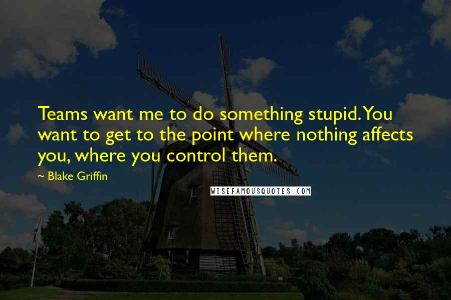 Blake Griffin Quotes: Teams want me to do something stupid. You want to get to the point where nothing affects you, where you control them.