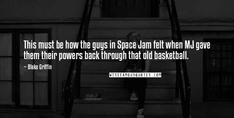 Blake Griffin Quotes: This must be how the guys in Space Jam felt when MJ gave them their powers back through that old basketball.