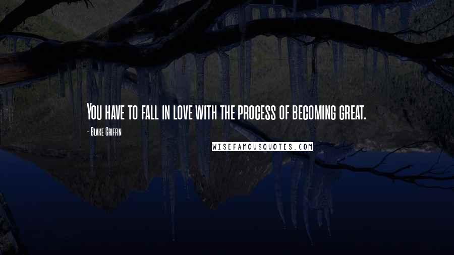 Blake Griffin Quotes: You have to fall in love with the process of becoming great.