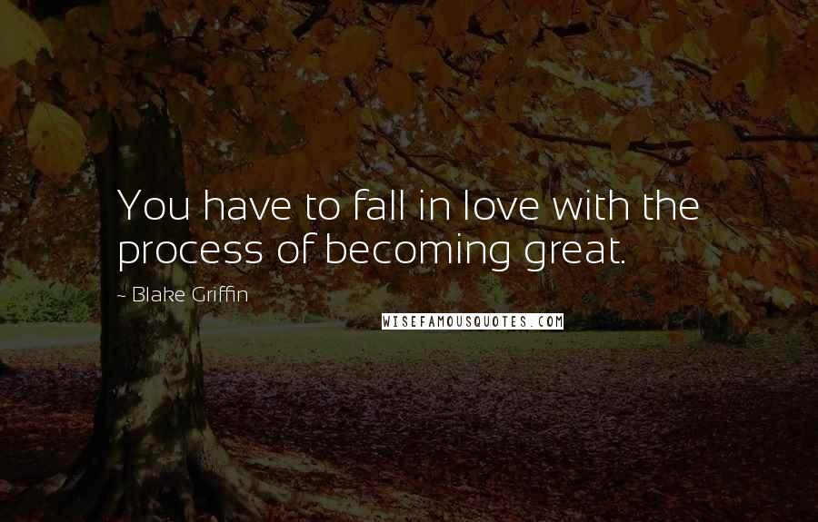 Blake Griffin Quotes: You have to fall in love with the process of becoming great.