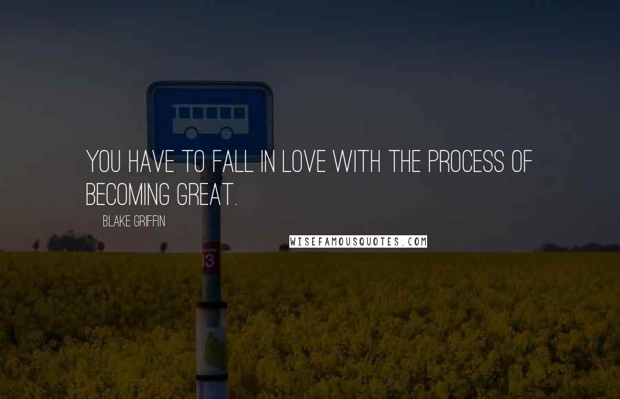 Blake Griffin Quotes: You have to fall in love with the process of becoming great.
