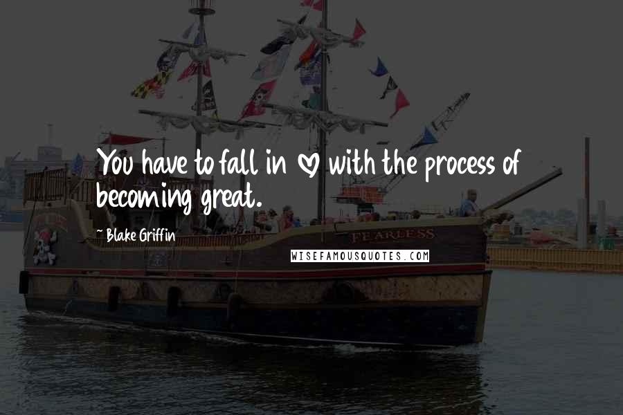 Blake Griffin Quotes: You have to fall in love with the process of becoming great.