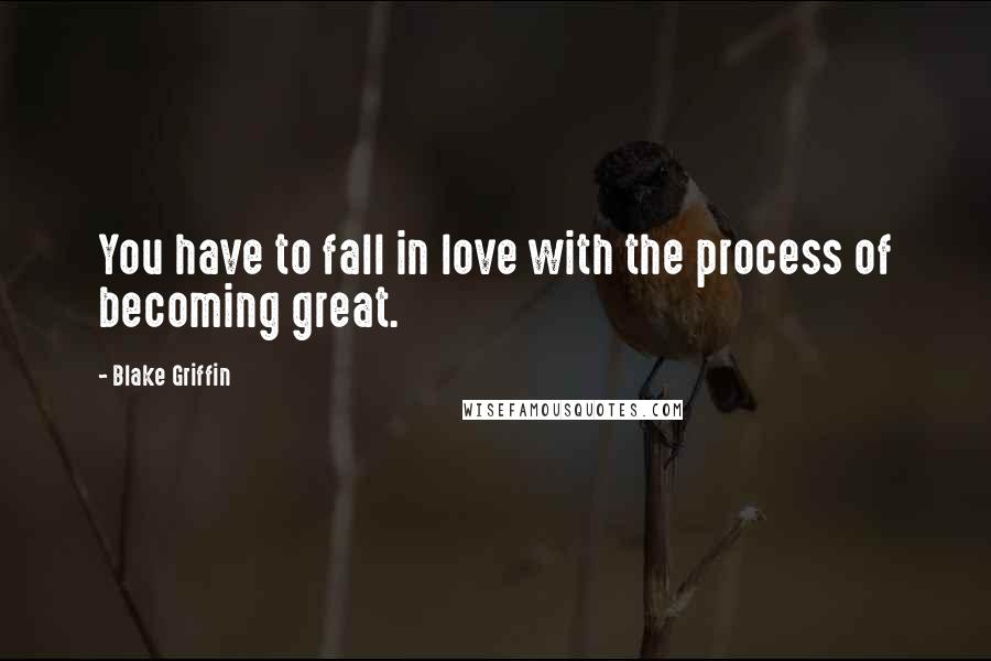 Blake Griffin Quotes: You have to fall in love with the process of becoming great.