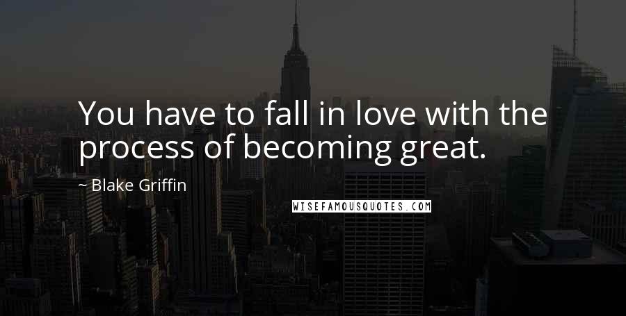 Blake Griffin Quotes: You have to fall in love with the process of becoming great.
